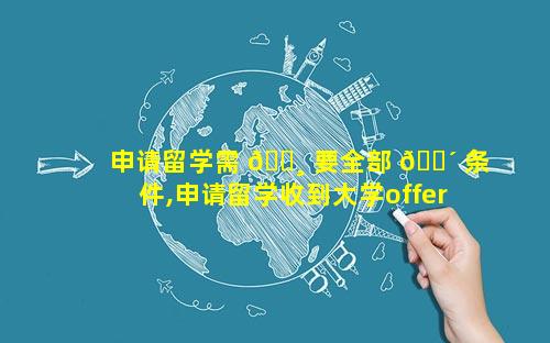 申请留学需 🌸 要全部 🌴 条件,申请留学收到大学offer